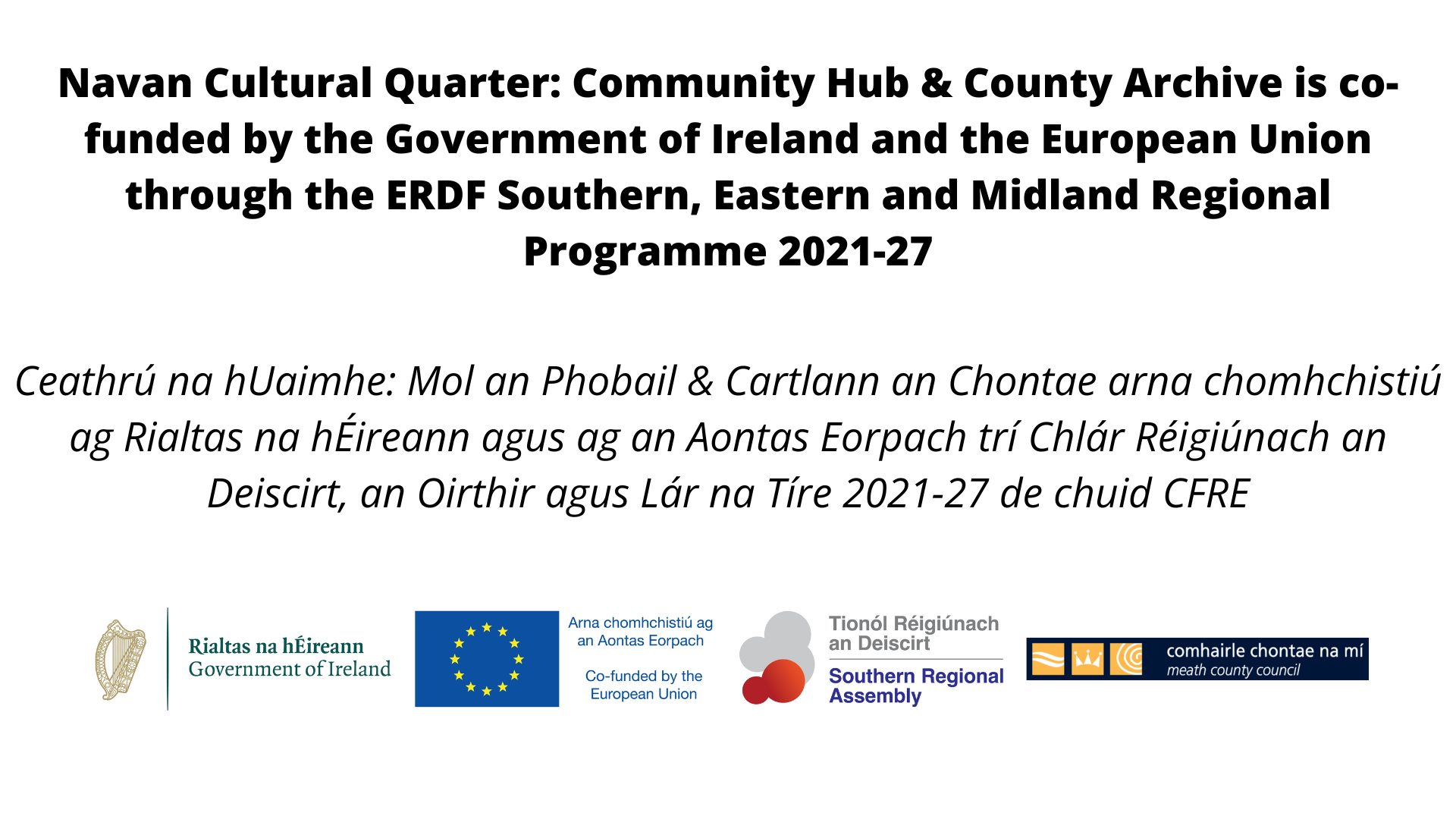 Navan Cultural Quarter: Community Hub & County Archive is co-funded by the Government of Ireland and the European Union through the ERDF Southern, Eastern and Midland Regional Programme 2021-27   Ceathrú na hUaimhe: Mol an Phobail & Cartlann an Chontae arna chomhchistiú ag Rialtas na hÉireann agus ag an Aontas Eorpach trí Chlár Réigiúnach an Deiscirt, an Oirthir agus Lár na Tíre 2021-27 de chuid CFRE